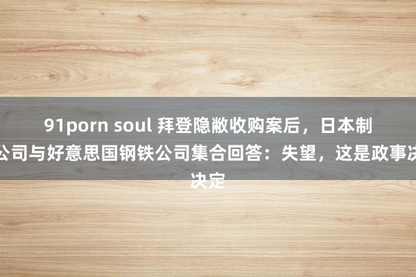 91porn soul 拜登隐敝收购案后，日本制铁公司与好意思国钢铁公司集合回答：失望，这是政事决定