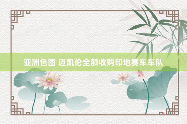 亚洲色图 迈凯伦全额收购印地赛车车队