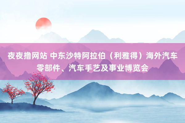 夜夜撸网站 中东沙特阿拉伯（利雅得）海外汽车零部件、汽车手艺及事业博览会