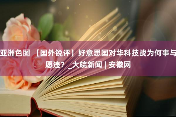 亚洲色图 【国外锐评】好意思国对华科技战为何事与愿违？_大皖新闻 | 安徽网