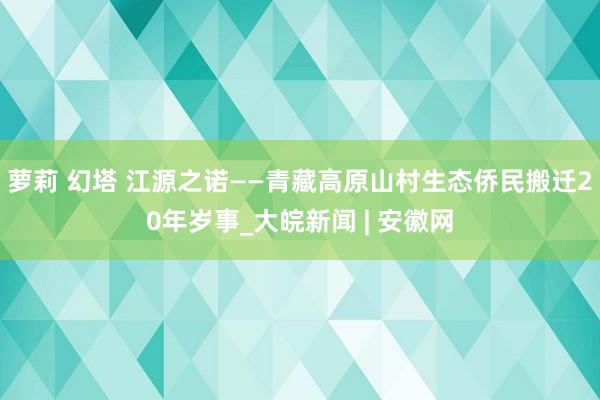 萝莉 幻塔 江源之诺——青藏高原山村生态侨民搬迁20年岁事_大皖新闻 | 安徽网