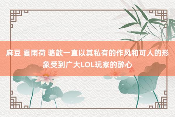麻豆 夏雨荷 骆歆一直以其私有的作风和可人的形象受到广大LOL玩家的醉心