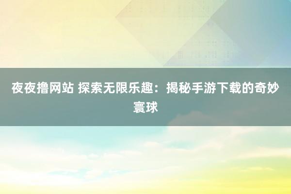 夜夜撸网站 探索无限乐趣：揭秘手游下载的奇妙寰球