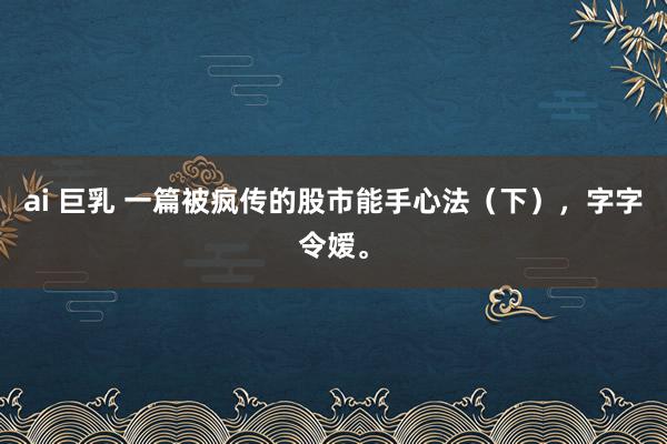 ai 巨乳 一篇被疯传的股市能手心法（下），字字令嫒。