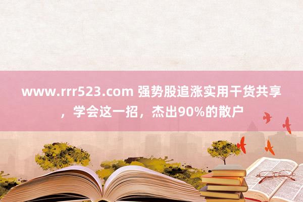 www.rrr523.com 强势股追涨实用干货共享，学会这一招，杰出90%的散户