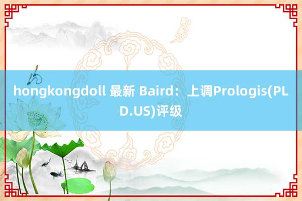hongkongdoll 最新 Baird：上调Prologis(PLD.US)评级