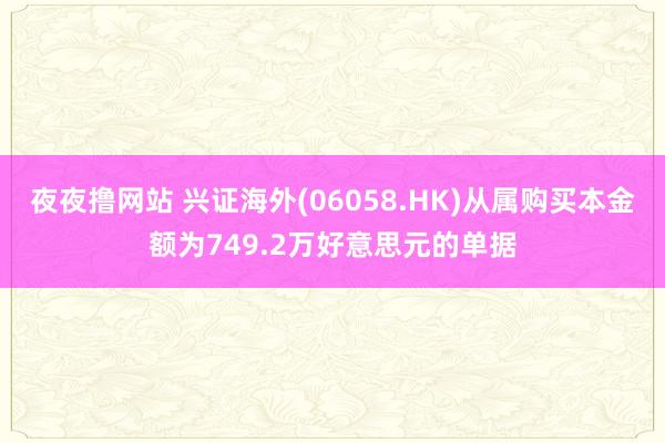 夜夜撸网站 兴证海外(06058.HK)从属购买本金额为749.2万好意思元的单据