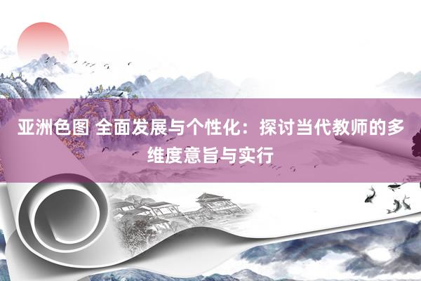 亚洲色图 全面发展与个性化：探讨当代教师的多维度意旨与实行