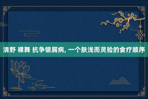 清野 裸舞 抗争银屑病， 一个肤浅而灵验的食疗顺序