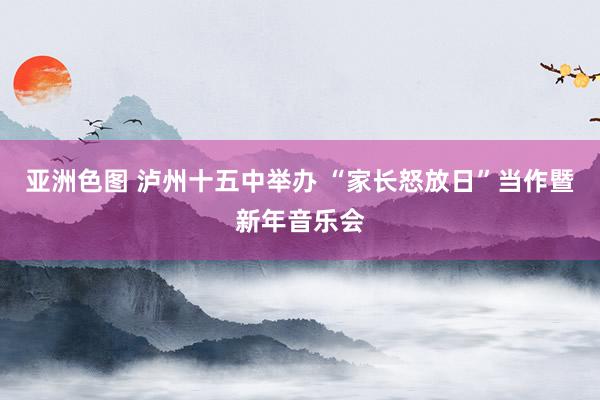 亚洲色图 泸州十五中举办 “家长怒放日”当作暨新年音乐会