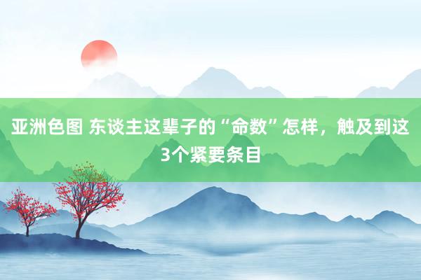 亚洲色图 东谈主这辈子的“命数”怎样，触及到这3个紧要条目