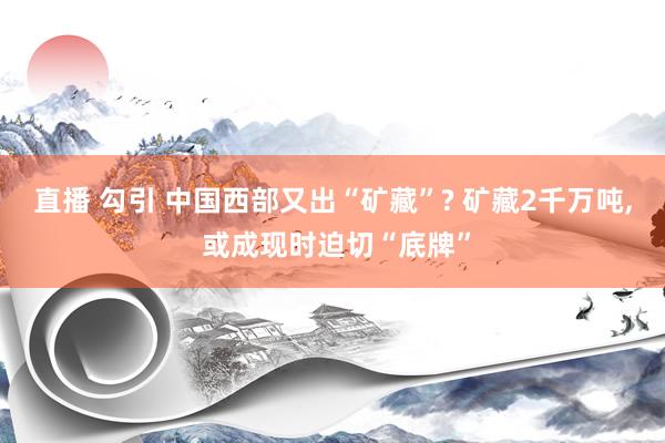 直播 勾引 中国西部又出“矿藏”? 矿藏2千万吨， 或成现时迫切“底牌”