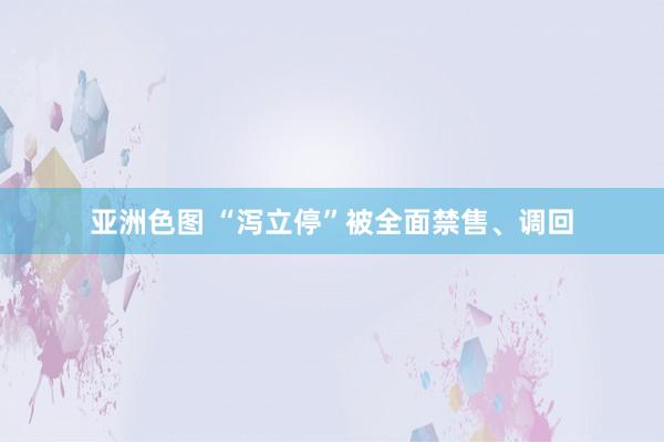 亚洲色图 “泻立停”被全面禁售、调回