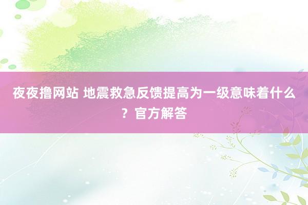 夜夜撸网站 地震救急反馈提高为一级意味着什么？官方解答