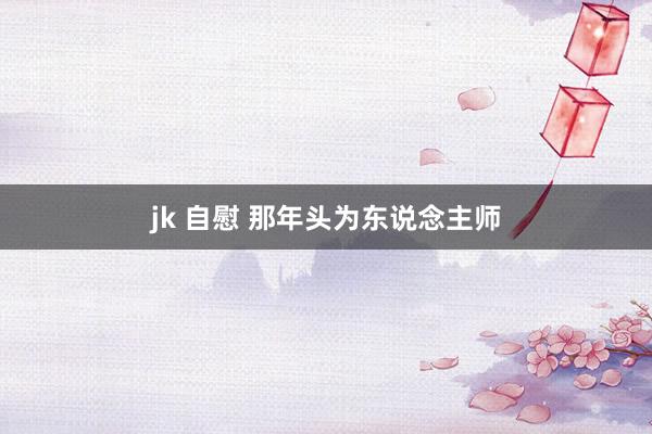 jk 自慰 那年头为东说念主师