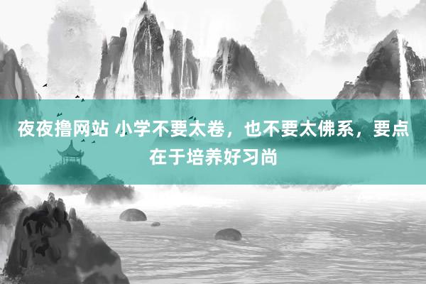 夜夜撸网站 小学不要太卷，也不要太佛系，要点在于培养好习尚