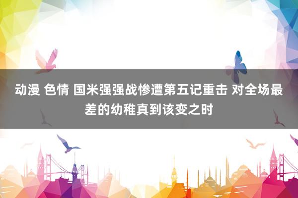 动漫 色情 国米强强战惨遭第五记重击 对全场最差的幼稚真到该变之时