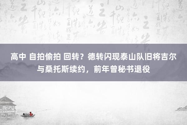 高中 自拍偷拍 回转？德转闪现泰山队旧将吉尔与桑托斯续约，前年曾秘书退役