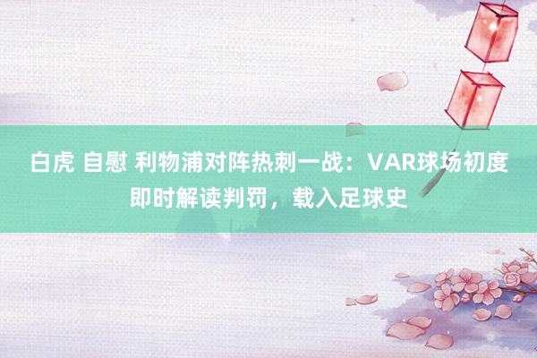 白虎 自慰 利物浦对阵热刺一战：VAR球场初度即时解读判罚，载入足球史