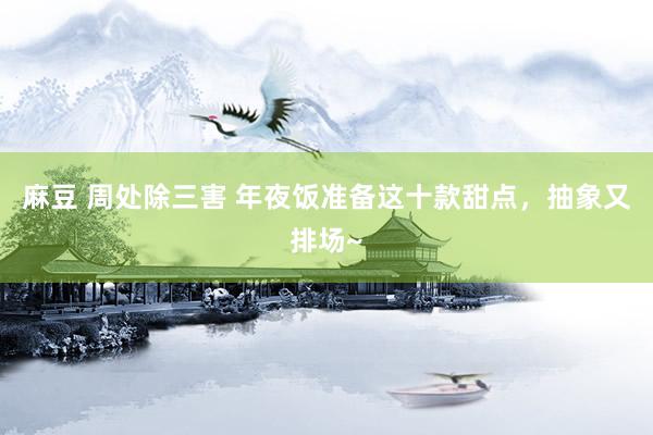麻豆 周处除三害 年夜饭准备这十款甜点，抽象又排场~