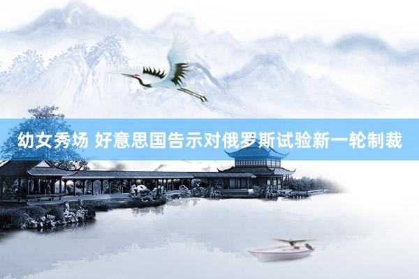 幼女秀场 好意思国告示对俄罗斯试验新一轮制裁