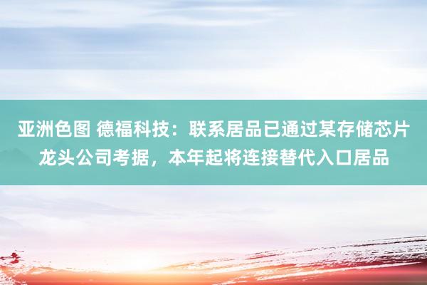 亚洲色图 德福科技：联系居品已通过某存储芯片龙头公司考据，本年起将连接替代入口居品