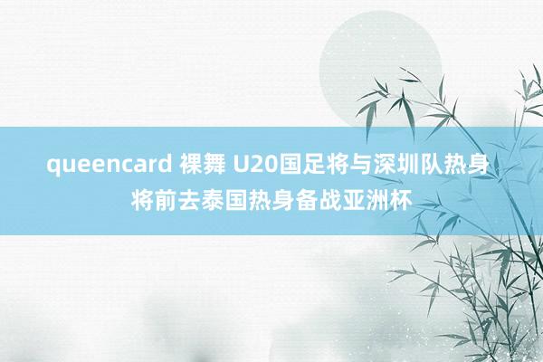 queencard 裸舞 U20国足将与深圳队热身 将前去泰国热身备战亚洲杯