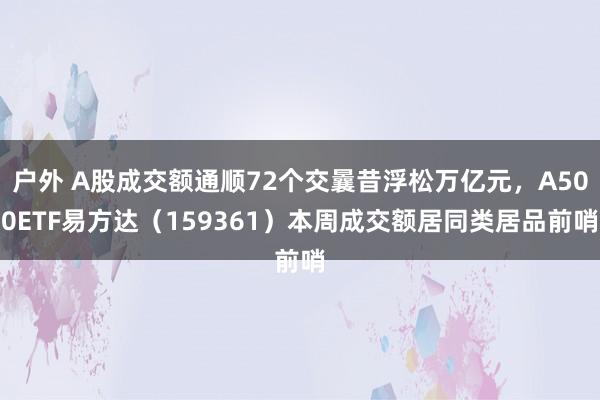 户外 A股成交额通顺72个交曩昔浮松万亿元，A500ETF易方达（159361）本周成交额居同类居品前哨
