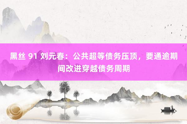 黑丝 91 刘元春：公共超等债务压顶，要通逾期间改进穿越债务周期