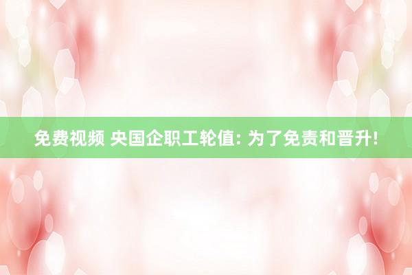 免费视频 央国企职工轮值: 为了免责和晋升!