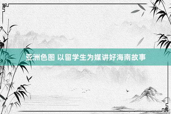 亚洲色图 以留学生为媒讲好海南故事