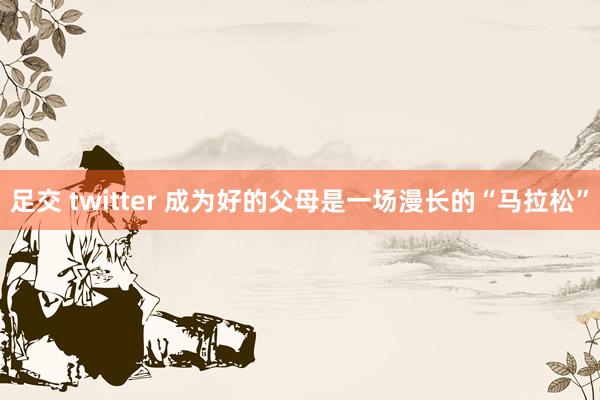 足交 twitter 成为好的父母是一场漫长的“马拉松”