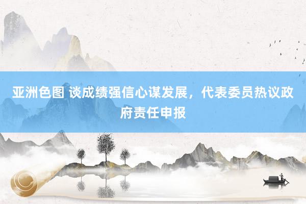亚洲色图 谈成绩强信心谋发展，代表委员热议政府责任申报