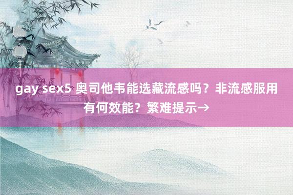 gay sex5 奥司他韦能选藏流感吗？非流感服用有何效能？繁难提示→