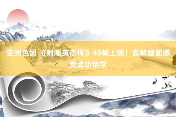 亚洲色图 《射雕英杰传》48帧上映！高帧画面感受武功绝学