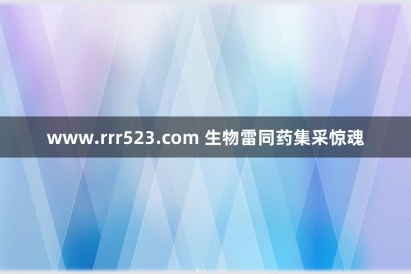 www.rrr523.com 生物雷同药集采惊魂