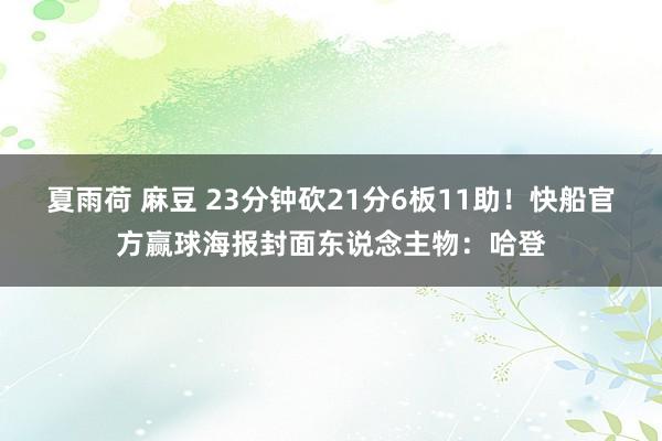 夏雨荷 麻豆 23分钟砍21分6板11助！快船官方赢球海报封面东说念主物：哈登