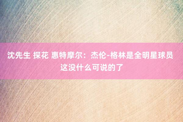沈先生 探花 惠特摩尔：杰伦-格林是全明星球员 这没什么可说的了