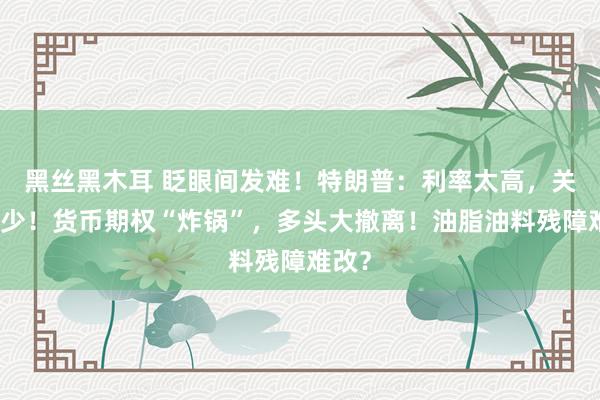 黑丝黑木耳 眨眼间发难！特朗普：利率太高，关税太少！货币期权“炸锅”，多头大撤离！油脂油料残障难改？