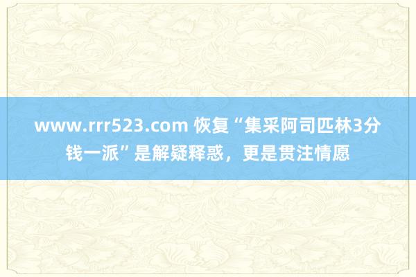 www.rrr523.com 恢复“集采阿司匹林3分钱一派”是解疑释惑，更是贯注情愿
