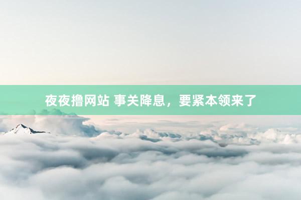 夜夜撸网站 事关降息，要紧本领来了