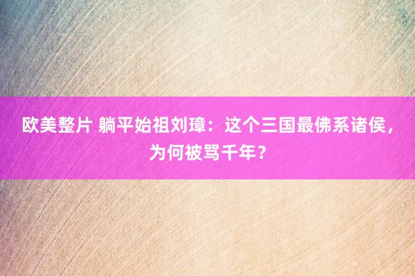 欧美整片 躺平始祖刘璋：这个三国最佛系诸侯，为何被骂千年？