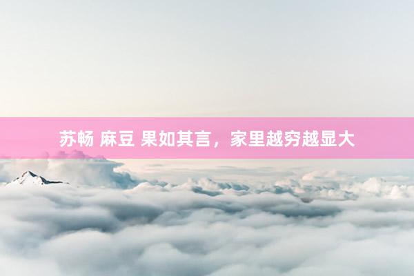 苏畅 麻豆 果如其言,家里越穷越显大
