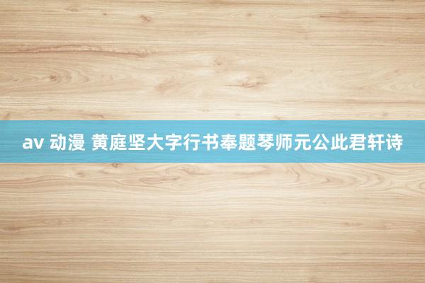 av 动漫 黄庭坚大字行书奉题琴师元公此君轩诗