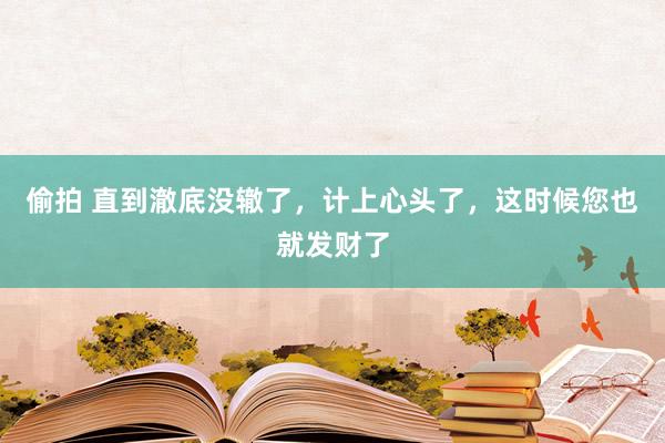 偷拍 直到澈底没辙了，计上心头了，这时候您也就发财了