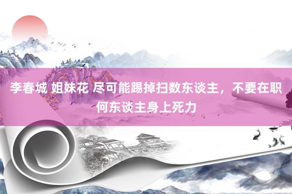 李春城 姐妹花 尽可能踢掉扫数东谈主，不要在职何东谈主身上死力