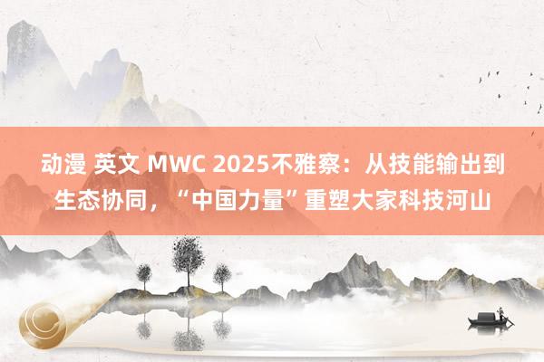 动漫 英文 MWC 2025不雅察：从技能输出到生态协同，“中国力量”重塑大家科技河山