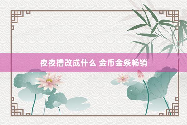 夜夜撸改成什么 金币金条畅销