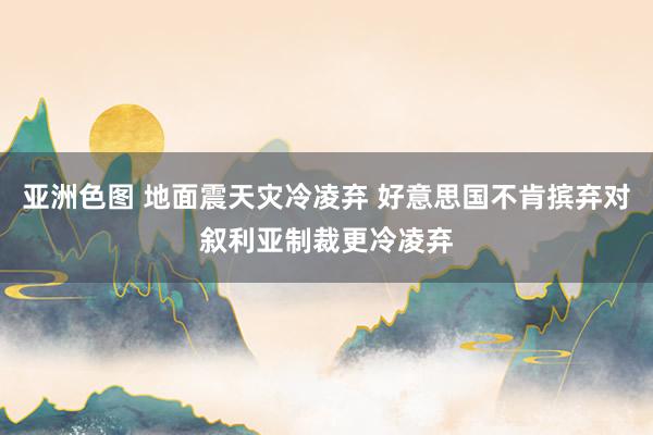 亚洲色图 地面震天灾冷凌弃 好意思国不肯摈弃对叙利亚制裁更冷凌弃