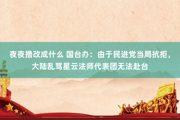 夜夜撸改成什么 国台办：由于民进党当局抗拒，大陆乱骂星云法师代表团无法赴台